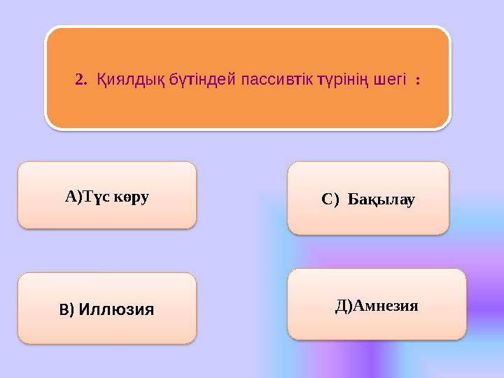 2. Қиялдық бүтіндей пассивтік түрінің шегі : А)Түс көру В) Иллюзия С) Бақылау Д)Амнезия