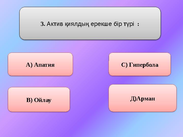 3. Актив қиялдың ерекше бір түрі : А) Апатия В) Ойлау С) Гипербола Д)Арман