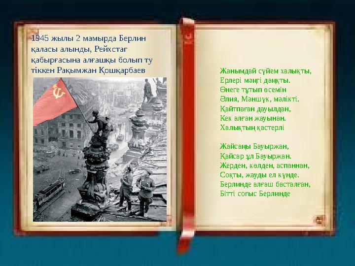 1945 жылы 2 мамырда Берлин қаласы алынды, Рейхстаг қабырғасына алғашқы болып ту тіккен Рақымжан Қошқарбаев Жанымда