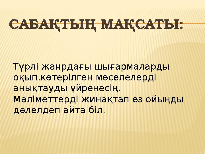 САБАҚТЫҢ МАҚСАТЫ: Түрлі жанрдағы шығармаларды оқып.көтерілген мәселелерді анықтауды үйренесің. Мәліметтерді жинақтап өз ойыңды