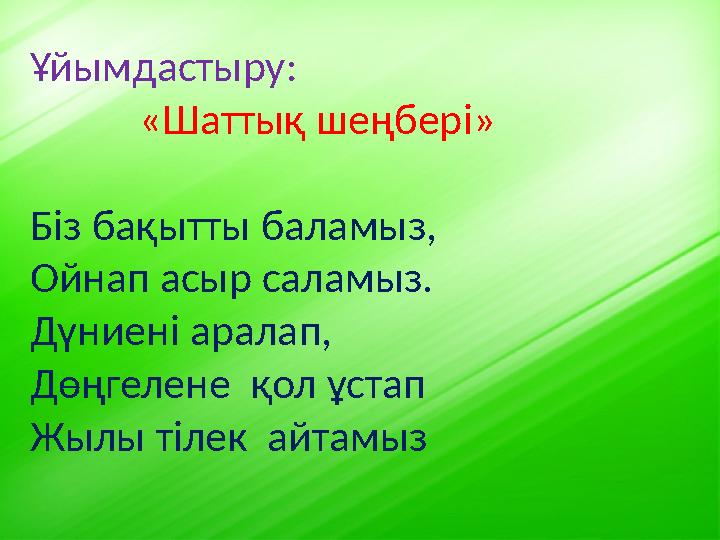 Ұйымдастыру : « Шаттық шеңбері » Біз бақытты баламыз, Ойнап асыр саламыз. Дүниені аралап, Дөңгелене қол ұстап Жыл