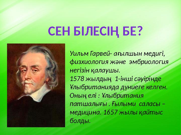 СЕН БІЛЕСІҢ БЕ ? Уильм Гарвей- ағылшын медигі, физхиология және эмбриология негізін қалаушы. 1578 жылдың 1-інші сәуірінде