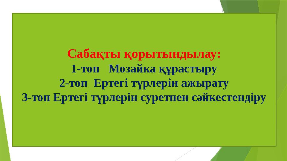 Сабақты қорытындылау: 1-топ Мозайка құрастыру 2-топ Ертегі түрлерін ажырату 3-топ Ертегі түрлерін суретпен сәйкестендіру