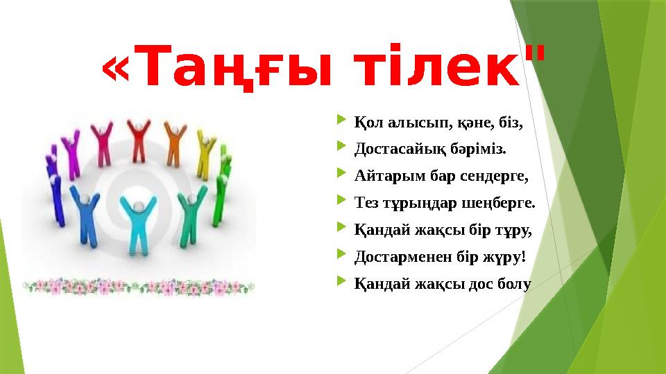 «Таңғы тілек"  Қол алысып, қәне, біз,  Достасайық бәріміз.  Айтарым бар сендерге,  Тез тұрыңдар шеңберге.  Қандай жақсы бір