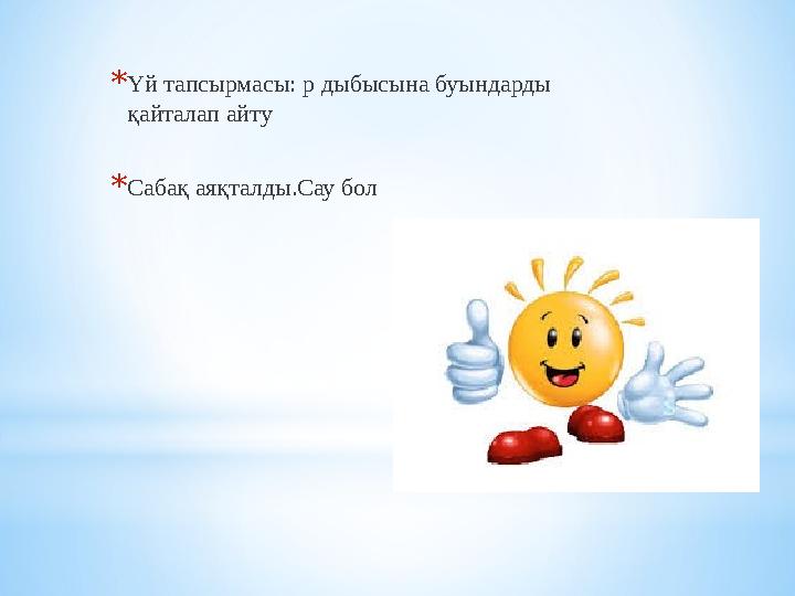 * Үй тапсырмасы: р дыбысына буындарды қайталап айту * Сабақ аяқталды.Сау бол