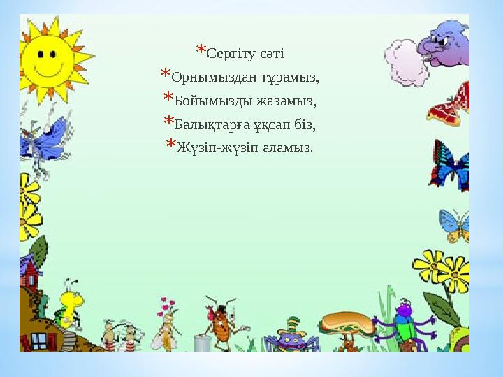 * Сергіту сәті * Орнымыздан тұрамыз, * Бойымызды жазамыз, * Балықтарға ұқсап біз, * Жүзіп-жүзіп аламыз.