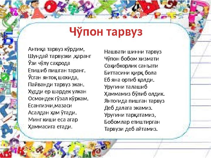 Чўпон тарвуз Антиқа тарвуз кўрдим, Шундай тарвузки ,қаранг Ўзи чўлу саҳрода Етишиб пишган таранг . Ўсган янтоқ шохида, Пайванди