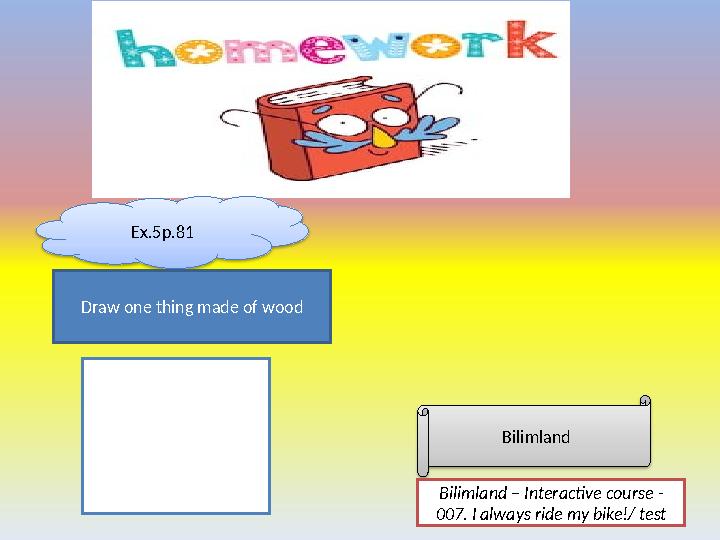 Ex.5p.81 Draw one thing made of wood Bilimland Bilimland – Interactive course - 007. I always ride my bike!/ test