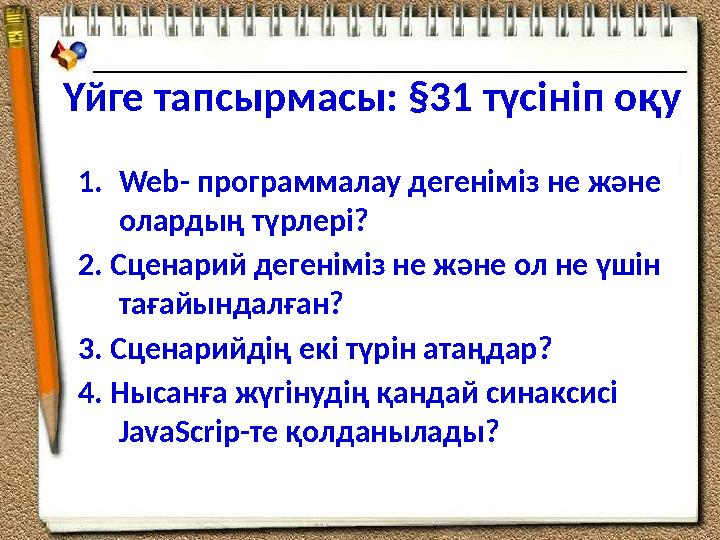 Үйге тапсырмасы: §31 түсініп оқу 1. Web- программалау дегеніміз не және олардың түрлері? 2. Сценарий дегеніміз не және ол не