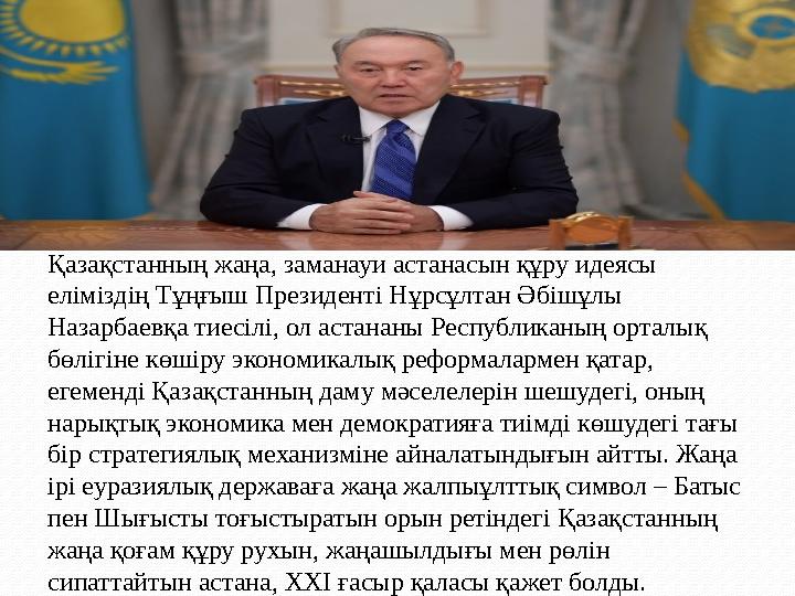 Қазақстанның жаңа, заманауи астанасын құру идеясы еліміздің Тұңғыш Президенті Нұрсұлтан Әбішұлы Назарбаевқа тиесілі, ол астана