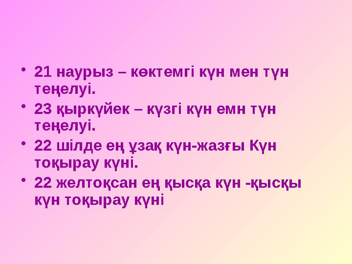 • 21 наурыз – көктемгі күн мен түн теңелуі. • 23 қыркүйек – күзгі күн емн түн теңелуі. • 22 шілде ең ұзақ күн-жазғы Күн тоқы