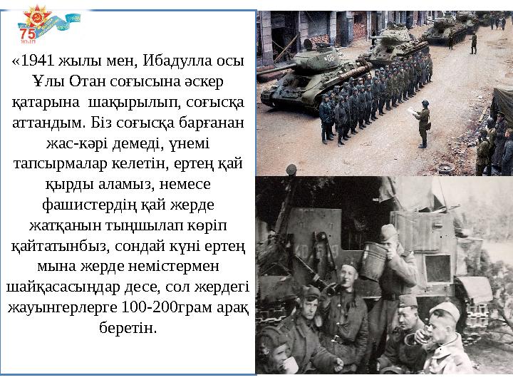 «1941 жылы мен, Ибадулла осы Ұлы Отан соғысына әскер қатарына шақырылып, соғысқа аттандым. Біз соғысқа барғанан жас-кәрі де