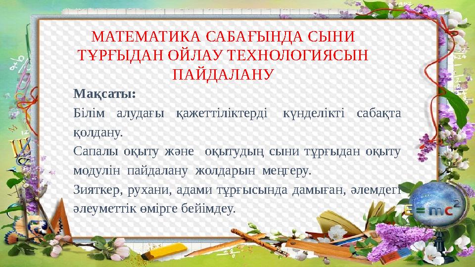 МАТЕМАТИКА САБАҒЫНДА СЫНИ ТҰРҒЫДАН ОЙЛАУ ТЕХНОЛОГИЯСЫН ПАЙДАЛАНУ Мақсаты: Білім алудағы қажеттіліктерді күнделікті саба