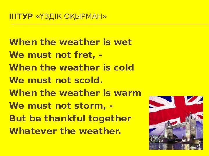 III ТУР «ҮЗДІК ОҚЫРМАН» When the weather is wet We must not fret, - When the weather is cold We must not scold. When the weath