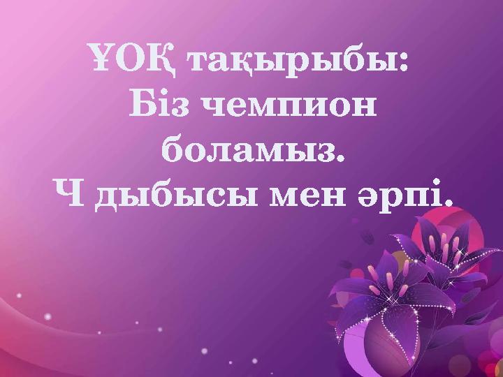 ҰОҚ тақырыбы: Біз чемпион боламыз. Ч дыбысы мен әрпі.