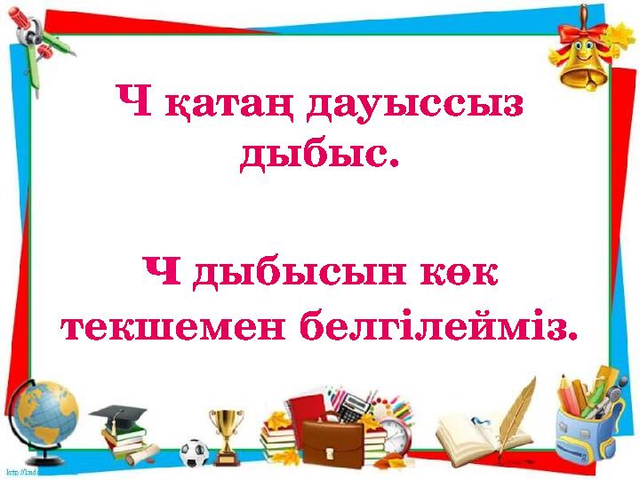 Ч қатаң дауыссыз дыбыс. ч дыбысын көк текшемен белгілейміз.