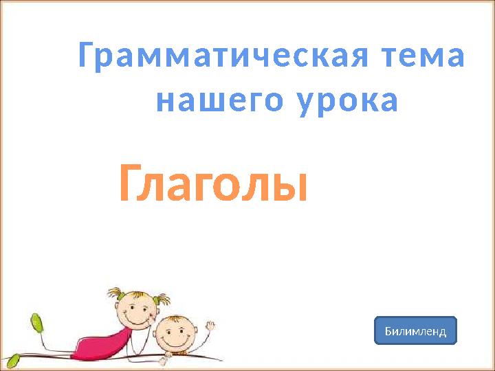 Гр а м м а т и ч е с ка я тем а н а ш е го у р о ка Глаголы Билимленд