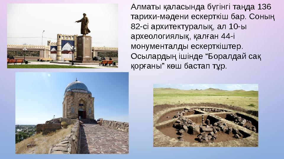 Алматы қаласында бүгінгі таңда 136 тарихи-мәдени ескерткіш бар. Соның 82-сі архитектуралық, ал 10-ы археологиялық, қалған 44-