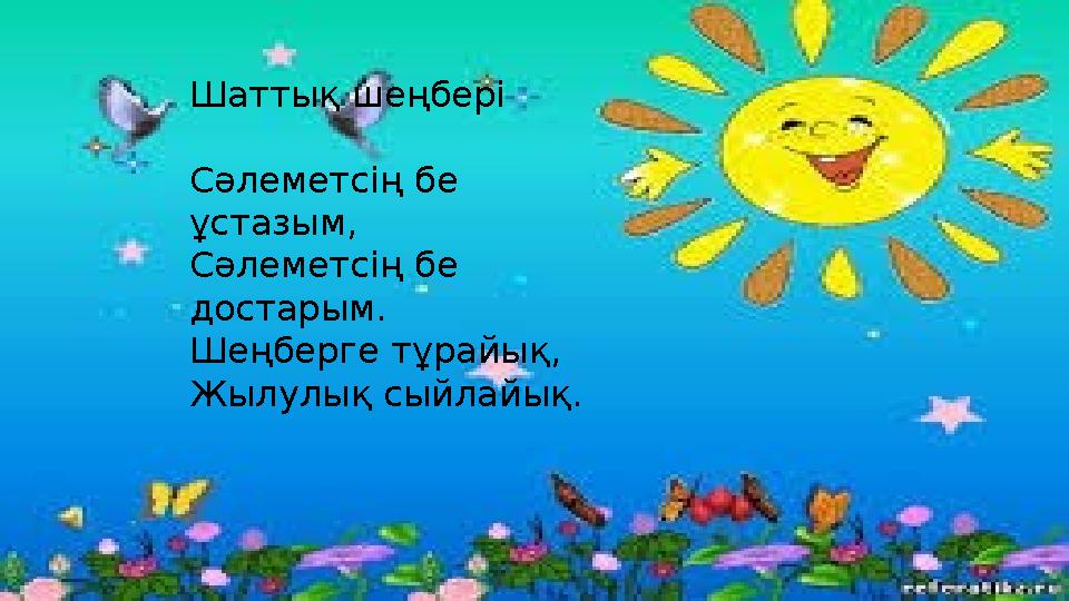 Шаттық шеңбері Сәлеметсің бе ұстазым, Сәлеметсің бе достарым. Шеңберге тұрайық, Жылулық сыйлайық.