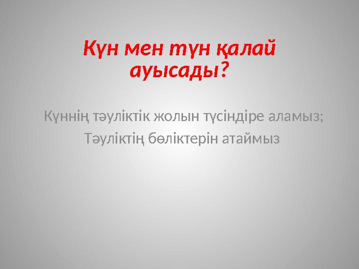 Күн мен түн қалай ауысады? Күннің тәуліктік жолын түсіндіре аламыз; Тәуліктің бөліктерін атаймыз