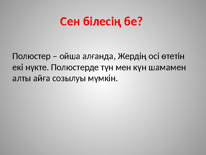 Сен білесің бе? Полюстер – ойша алғанда, Жердің осі өтетін екі нүкте. Полюстерде түн мен күн шамамен алты айға созылуы мүмкін.