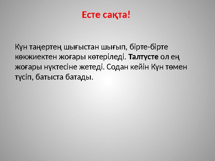 Есте сақта! Күн таңертең шығыстан шығып, бірте-бірте көкжиектен жоғары көтеріледі. Талтүсте ол ең жоғары нүктесіне жетеді.