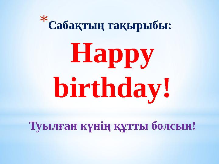 * Сабақтың тақырыбы: Happy birthday ! Туылған күнің құтты болсын!