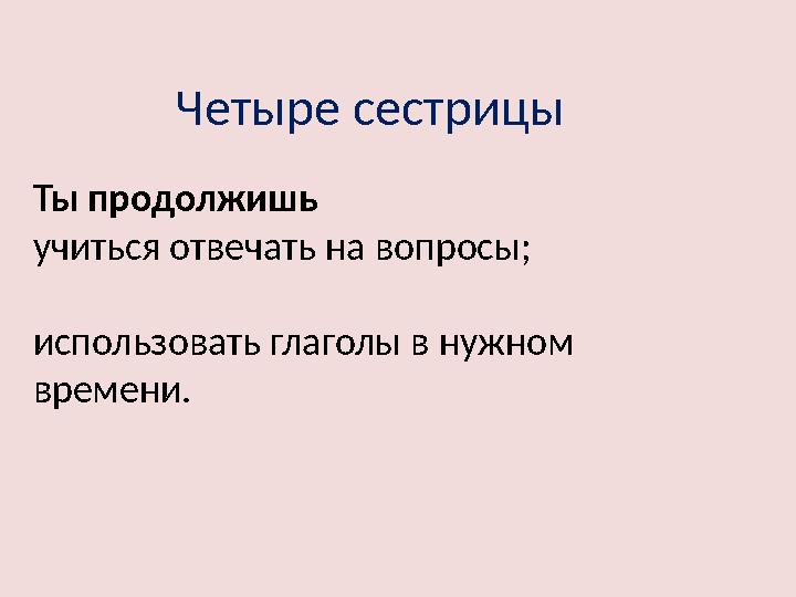 Четыре сестрицы Ты продолжишь учиться отвечать на вопросы; использовать глаголы в нужном времени.