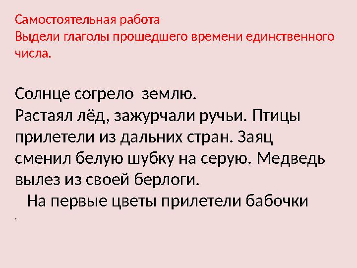 Самостоятельная работа Выдели глаголы прошедшего времени единственного числа. Солнце согрело землю. Растаял лёд, зажурчали р