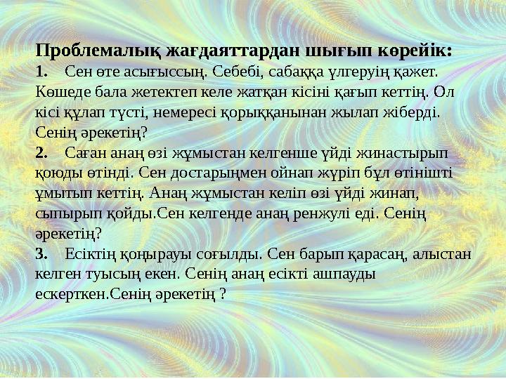 Проблемалық жағдаяттардан шығып көрейік: 1. Сен өте асығыссың. Себебі, сабаққа үлгеруің қажет. Көшеде бала жетектеп келе жа