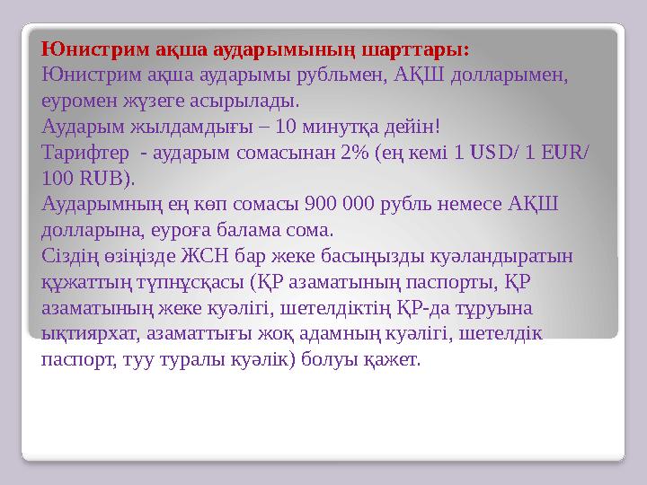 Юнистрим ақша аударымының шарттары: Юнистрим ақша аударымы рубльмен, АҚШ долларымен, еуромен жүзеге асырылады. Аударым жылдамды