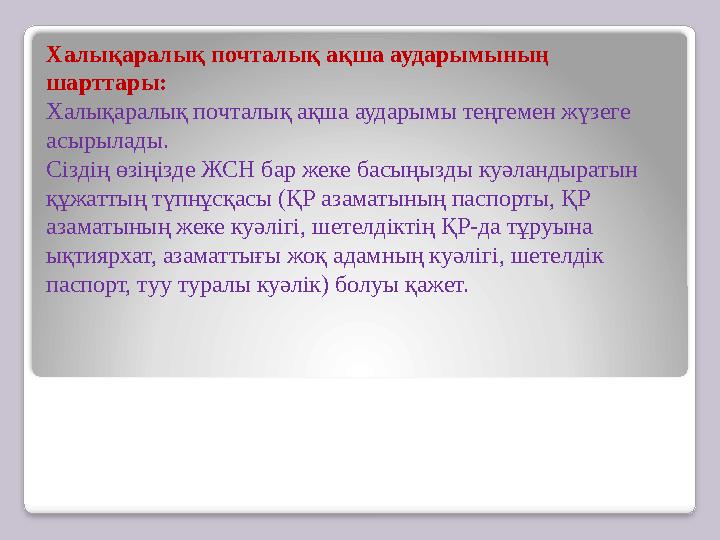 Халықаралық почталық ақша аударымының шарттары: Халықаралық почталық ақша аударымы теңгемен жүзеге асырылады. Сіздің өзіңізде