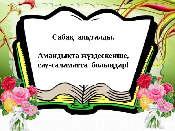 Сабақ аяқталды. Амандықта жүздескенше, сау-саламатта болыңдар!