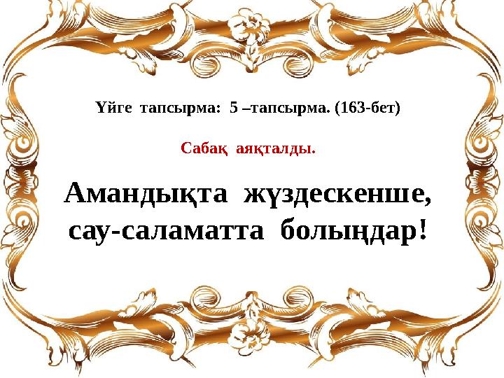 Үйге тапсырма: 5 –тапсырма. (163-бет) Сабақ аяқталды. Амандықта жүздескенше, сау-саламатта болыңдар!