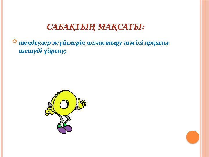 САБАҚТЫҢ МАҚСАТЫ:  теңдеулер жүйелерін алмастыру тәсілі арқылы шешуді үйрену;