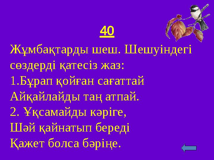 40 Жұмбақтарды шеш. Шешуіндегі сөздерді қатесіз жаз: 1 .Бұрап қойған сағаттай Айқайлайды таң атпай. 2 . Ұқсамайды кәріге, Шәй қ