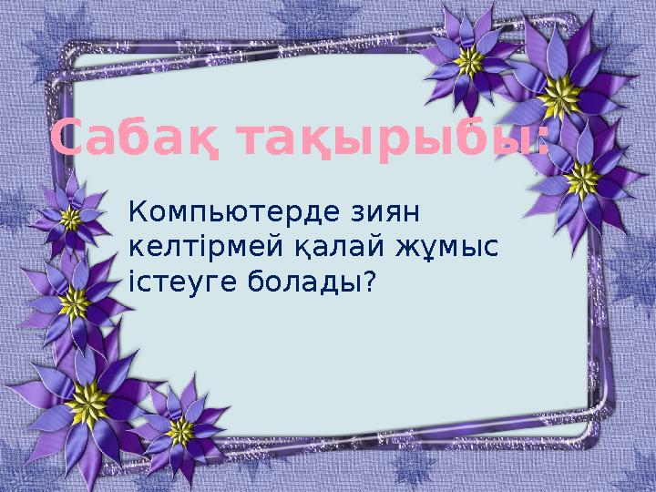 Сабақ тақырыбы: Компьютерде зиян келтірмей қалай жұмыс істеуге болады?