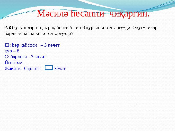 Мәсилә һесапни чиқарғин. А)Оқуғучиларниң һәр қайсиси 5-тин 6 қур көчәт олтарғузди. Оқуғучилар барлиғи нәччә көчәт олтарғузди?