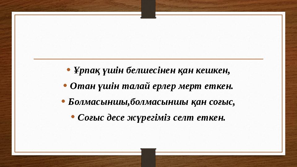 • Ұрпақ үшін белшесінен қан кешкен, • Отан үшін талай ерлер мерт еткен. • Болмасыншы,болмасыншы қан соғыс, • Соғыс десе жүрегімі