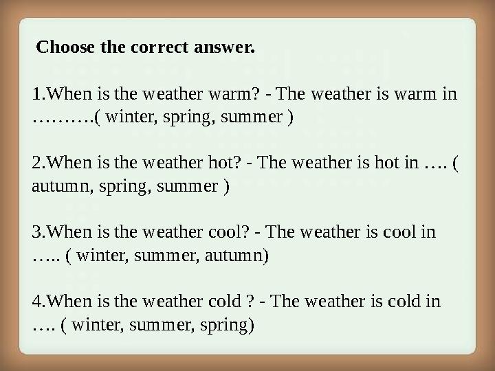 Choose the correct answer. 1. When is the weather warm? - The weather is warm in ……….( winter, spring, summer ) 2. When is th