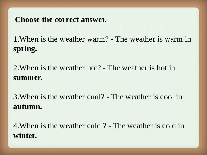 Choose the correct answer. 1. When is the weather warm? - The weather is warm in spring. 2. When is the weather hot? - The we