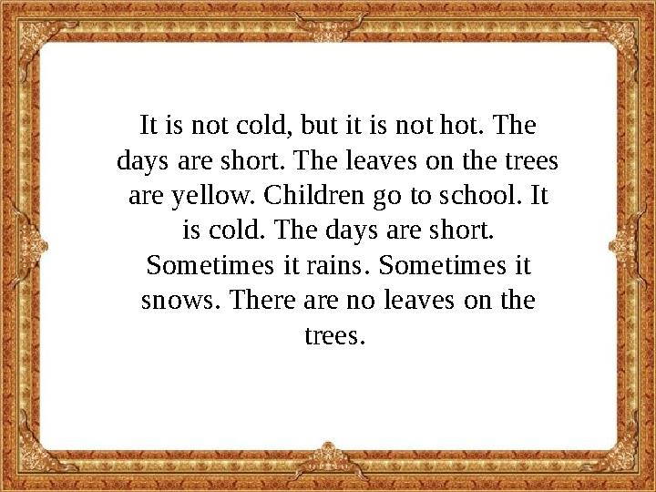 It is not cold, but it is not hot. The days are short. The leaves on the trees are yellow. Children go to school. It is col