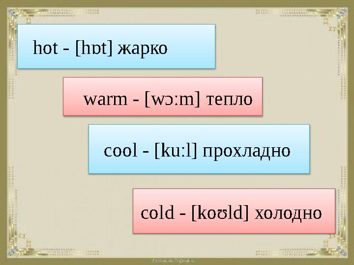 warm - [wɔːm] тепло cool - [kuːl] прохладно cold - [koʊld] холодно hot - [hɒt] жарко