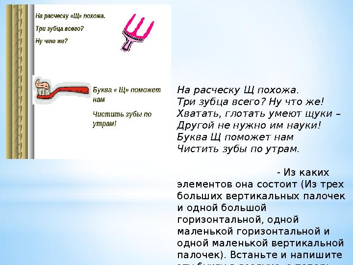 На расческу Щ похожа. Три зубца всего? Ну что же! Хватать, глотать умеют щуки – Другой не нужно им науки! Буква Щ поможет нам Чи