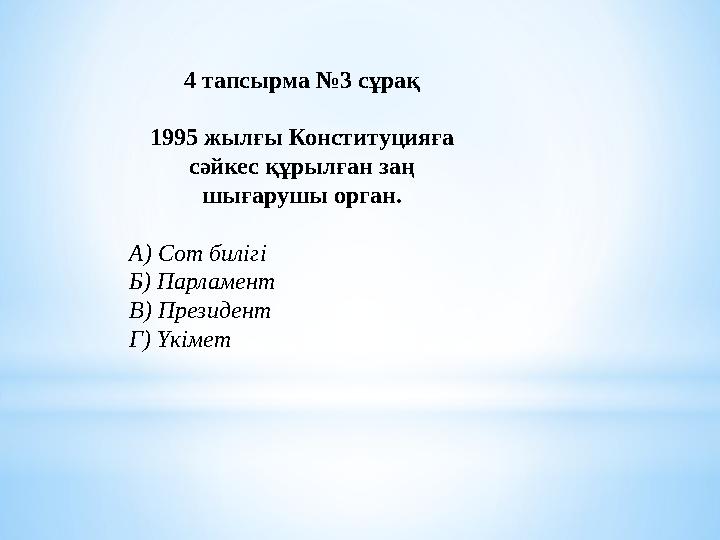 4 тапсырма №3 сұрақ 1995 жылғы Конституцияға сәйкес құрылған заң шығарушы орган. А) Сот билігі Б) Парламент В) Президент Г) Үк