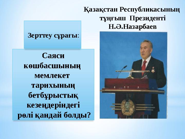 Саяси көшбасшының мемлекет тарихының бетбұрыстық кезеңдеріндегі рөлі қандай болды? Зерттеу сұрағы : Қазақстан Республик