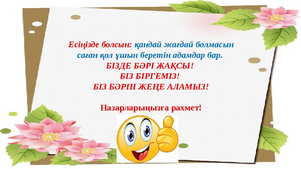 Есіңізде болсын: қандай жағдай болмасын саған қол ұшын беретін адамдар бар. БІЗДЕ БӘРІ ЖАҚСЫ! БІЗ БІРГЕМІЗ! БІЗ БӘРІН ЖЕҢЕ