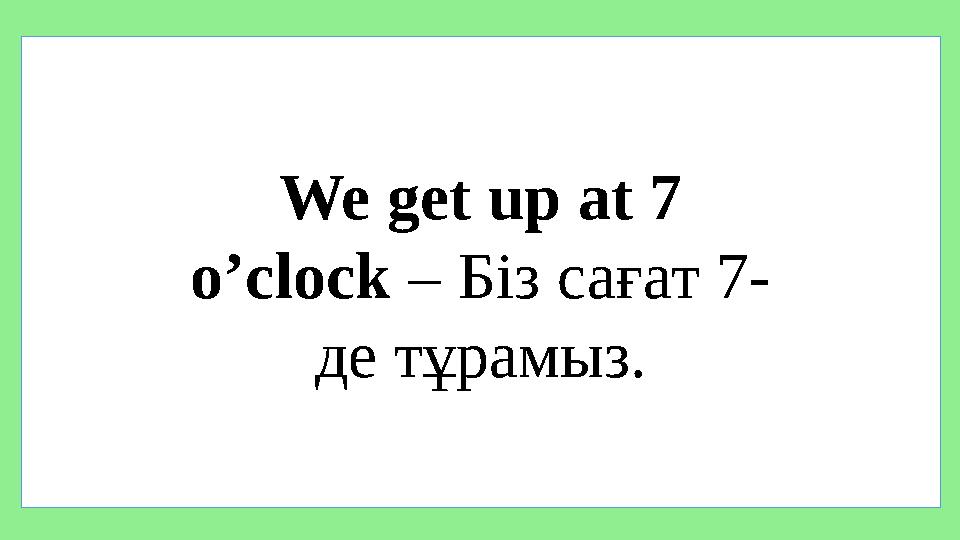 We get up at 7 o’clock – Біз сағат 7 - де тұрамыз.