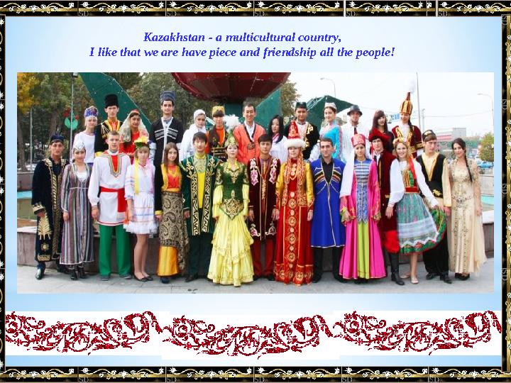 Kazakhstan - a multicultural country, I like that we are have piece and friendship all the people!