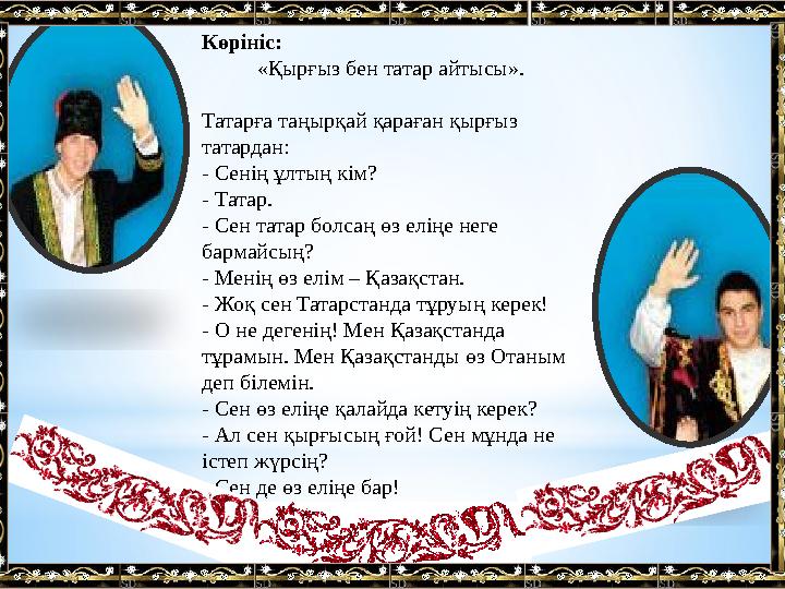 Көрініс: «Қырғыз бен татар айтысы». Татарға таңырқай қараған қырғыз татардан: - Сенің ұлтың кім? - Тат